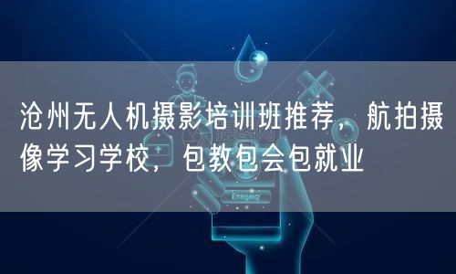 沧州无人机摄影培训班推荐，航拍摄像学习学校，包教包会包就业