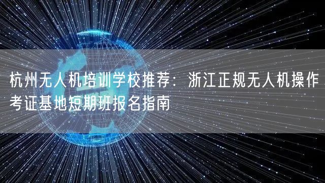 杭州无人机培训学校推荐:浙江正规无人机操作考证基地短期班报名指南