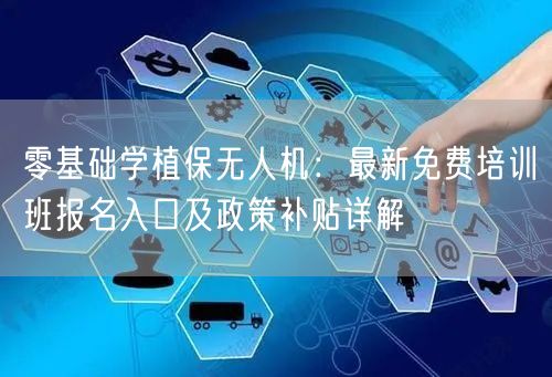 零基础学植保无人机：最新免费培训班报名入口及政策补贴详解
