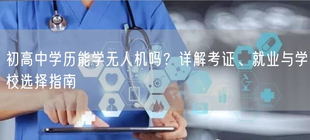 初高中学历能学无人机吗？详解考证、就业与学校选择指南