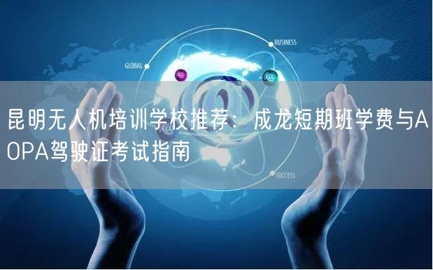 昆明无人机培训学校推荐:成龙短期班学费与AOPA驾驶证考试指南