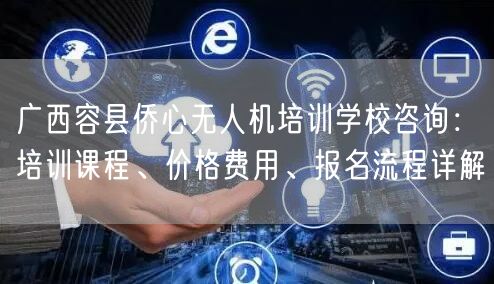 广西容县侨心无人机培训学校咨询：培训课程、价格费用、报名流程详解
