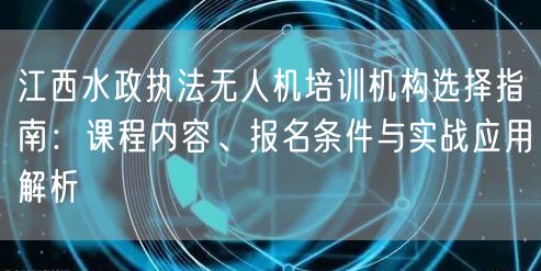江西水政执法无人机培训机构选择指南:课程内容、报名条件与实战应用解析