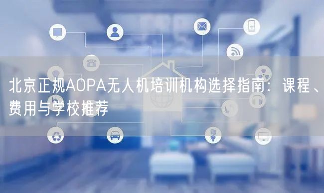 北京正规AOPA无人机培训机构选择指南：课程、费用与学校推荐