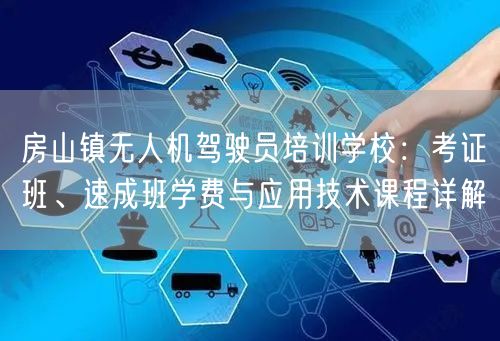 房山镇无人机驾驶员培训学校:考证班、速成班学费与应用技术课程详解