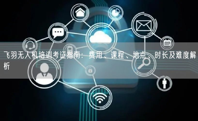 飞羽无人机培训考证指南:费用、课程、地点、时长及难度解析
