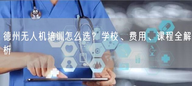 德州无人机培训怎么选？学校、费用、课程全解析