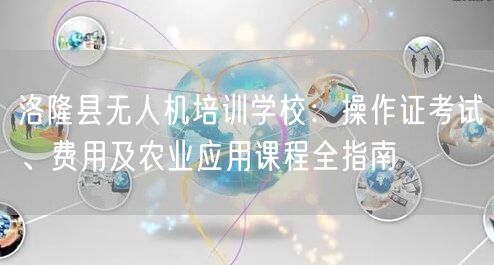 洛隆县无人机培训学校:操作证考试、费用及农业应用课程全指南