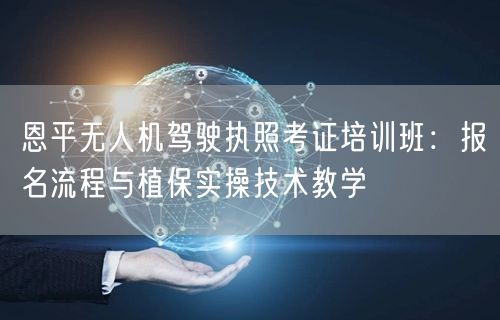 恩平无人机驾驶执照考证培训班：报名流程与植保实操技术教学