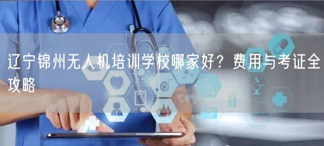 辽宁锦州无人机培训学校哪家好?费用与考证全攻略