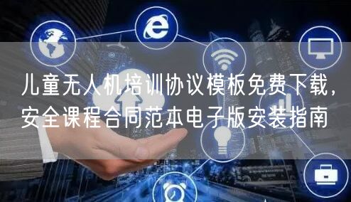 儿童无人机培训协议模板免费下载,安全课程合同范本电子版安装指南