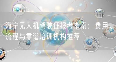 海宁无人机驾驶证报考指南:费用、流程与靠谱培训机构推荐