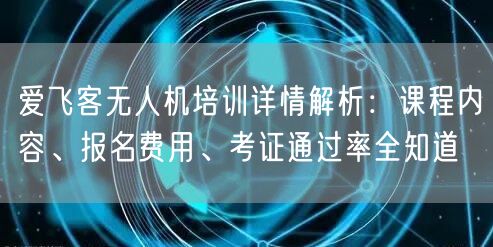 爱飞客无人机培训详情解析：课程内容、报名费用、考证通过率全知道