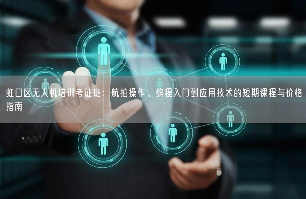 虹口区无人机培训考证班:航拍操作、编程入门到应用技术的短期课程与价格指南