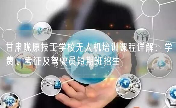 甘肃陇原技工学校无人机培训课程详解：学费、考证及驾驶员短期班招生