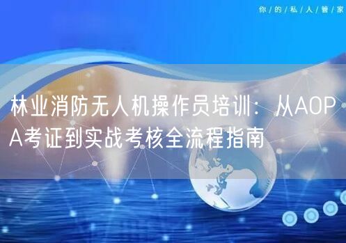 林业消防无人机操作员培训:从AOPA考证到实战考核全流程指南