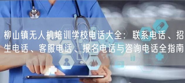 柳山镇无人机培训学校电话大全:联系电话、招生电话、客服电话、报名电话与咨询电话全指南