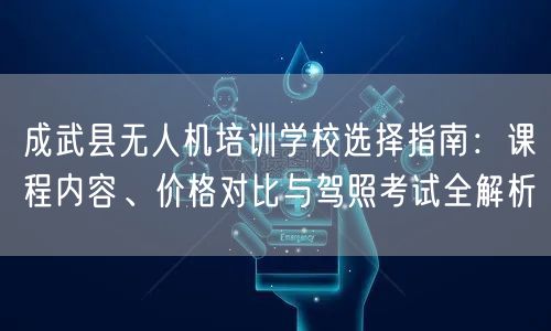 成武县无人机培训学校选择指南：课程内容、价格对比与驾照考试全解析