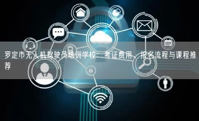 罗定市无人机驾驶员培训学校:考证费用、报名流程与课程推荐