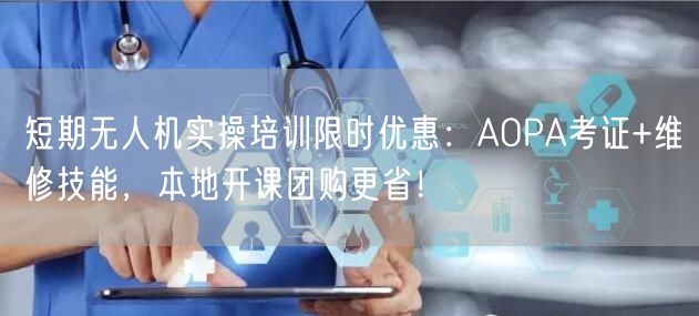 短期无人机实操培训限时优惠：AOPA考证+维修技能，本地开课团购更省！