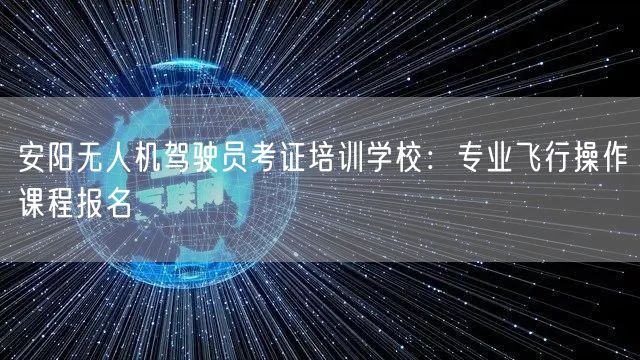 安阳无人机驾驶员考证培训学校：专业飞行操作课程报名