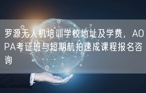 罗源无人机培训学校地址及学费,AOPA考证班与短期航拍速成课程报名咨询