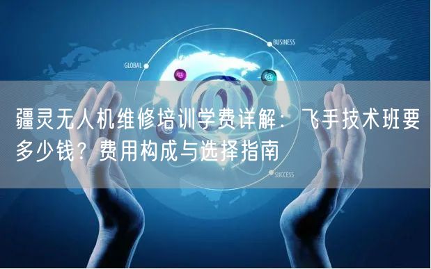 疆灵无人机维修培训学费详解:飞手技术班要多少钱?费用构成与选择指南