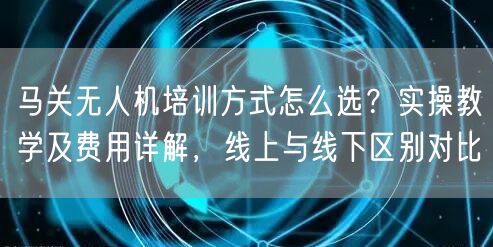 马关无人机培训方式怎么选?实操教学及费用详解,线上与线下区别对比
