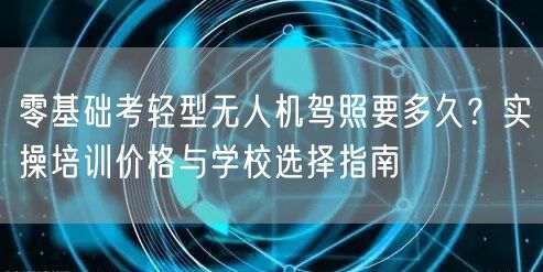 零基础考轻型无人机驾照要多久?实操培训价格与学校选择指南