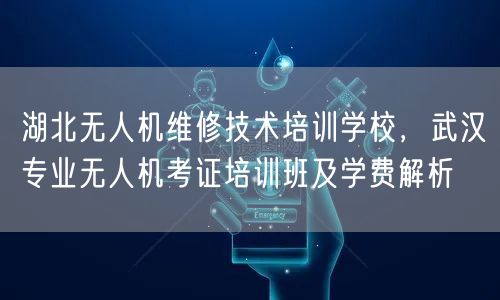 湖北无人机维修技术培训学校,武汉专业无人机考证培训班及学费解析