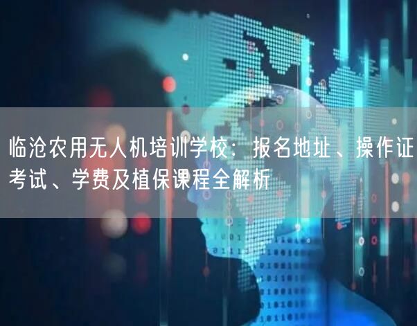 临沧农用无人机培训学校:报名地址、操作证考试、学费及植保课程全解析