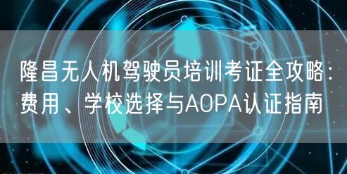 隆昌无人机驾驶员培训考证全攻略:费用、学校选择与AOPA认证指南
