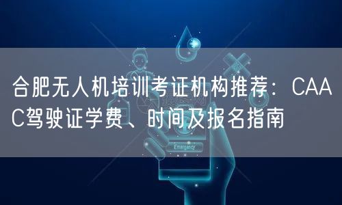 合肥无人机培训考证机构推荐:CAAC驾驶证学费、时间及报名指南