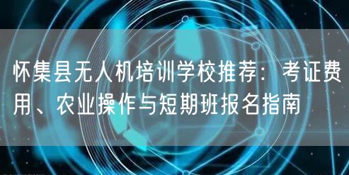 怀集县无人机培训学校推荐:考证费用、农业操作与短期班报名指南