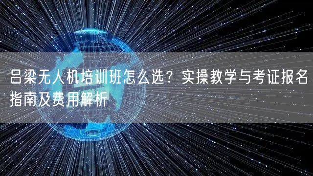 吕梁无人机培训班怎么选?实操教学与考证报名指南及费用解析