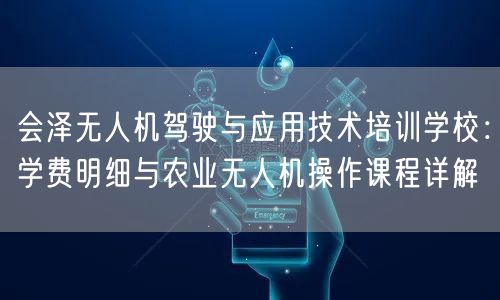 会泽无人机驾驶与应用技术培训学校:学费明细与农业无人机操作课程详解