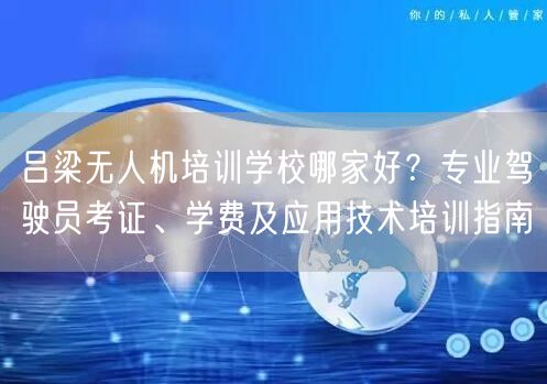 吕梁无人机培训学校哪家好?专业驾驶员考证、学费及应用技术培训指南