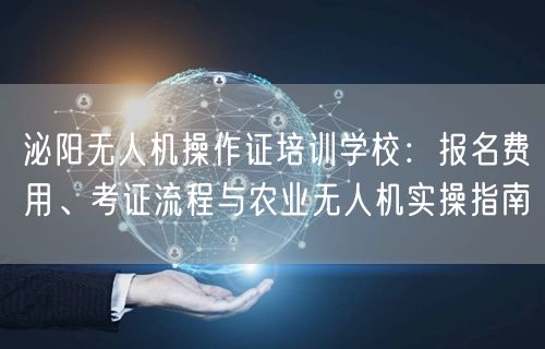 泌阳无人机操作证培训学校:报名费用、考证流程与农业无人机实操指南