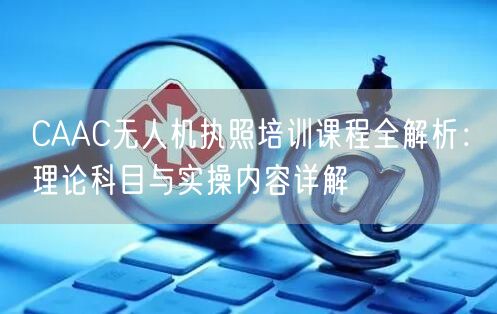 CAAC无人机执照培训课程全解析：理论科目与实操内容详解