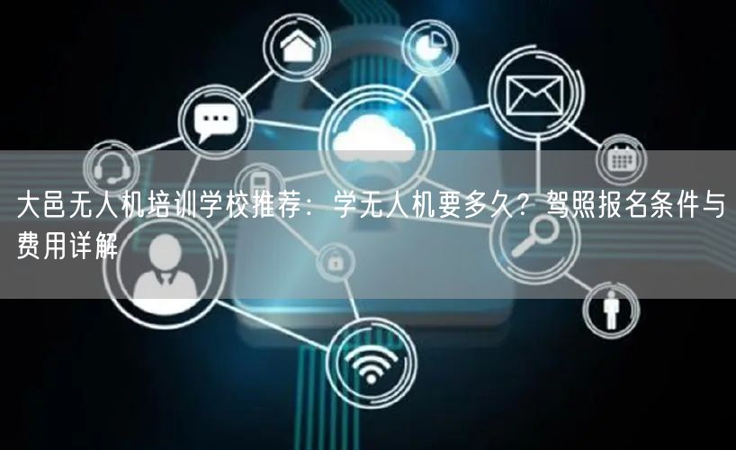 大邑无人机培训学校推荐:学无人机要多久?驾照报名条件与费用详解