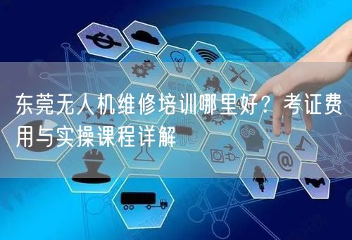 东莞无人机维修培训哪里好？考证费用与实操课程详解