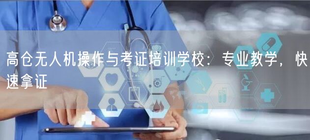 高仓无人机操作与考证培训学校:专业教学,快速拿证