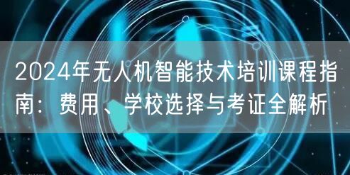 2024年无人机智能技术培训课程指南:费用、学校选择与考证全解析
