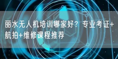 丽水无人机培训哪家好?专业考证+航拍+维修课程推荐