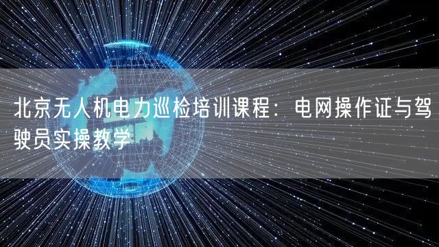 北京无人机电力巡检培训课程：电网操作证与驾驶员实操教学