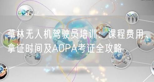 草林无人机驾驶员培训:课程费用、拿证时间及AOPA考证全攻略