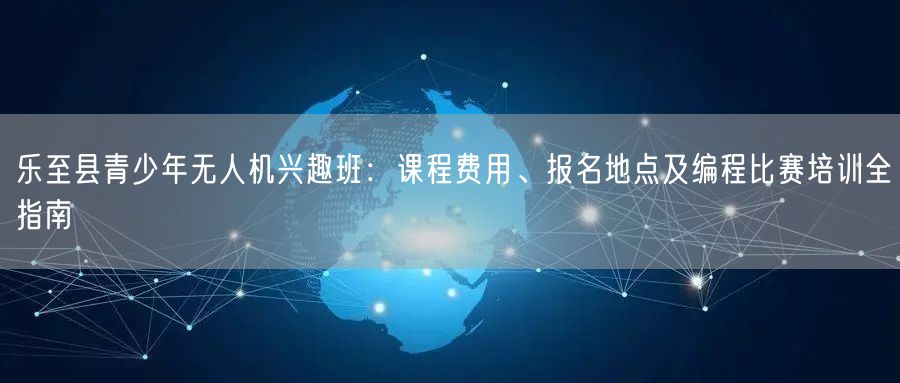 乐至县青少年无人机兴趣班:课程费用、报名地点及编程比赛培训全指南
