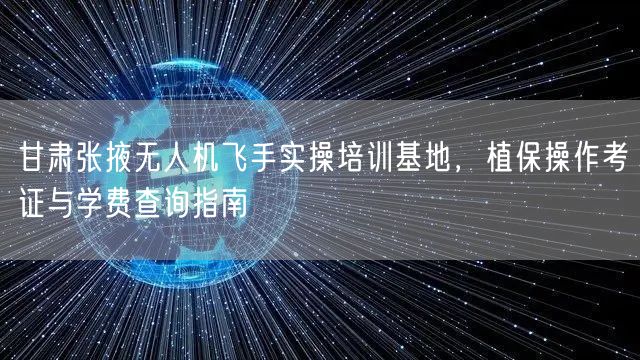 甘肃张掖无人机飞手实操培训基地，植保操作考证与学费查询指南