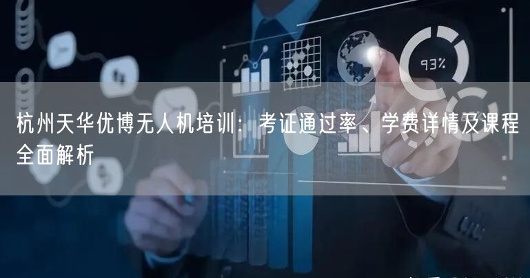 杭州天华优博无人机培训:考证通过率、学费详情及课程全面解析