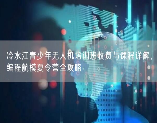 冷水江青少年无人机培训班收费与课程详解,编程航模夏令营全攻略